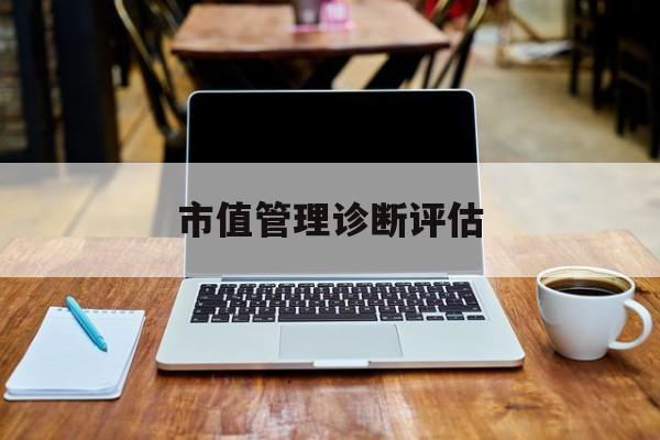 市值管理诊断评估(市值评估用什么方法评估)崇左市