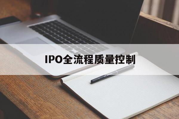 IPO全流程质量控制(ipo全流程质量控制是什么)崇左市