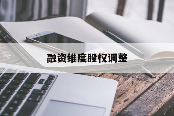 融资维度股权调整(融资维度股权调整方案)崇左市
