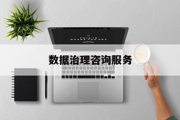 数据治理咨询服务(数据治理是什么工作)崇左市